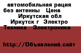 автомобильная рация без антенны › Цена ­ 2 000 - Иркутская обл., Иркутск г. Электро-Техника » Электроника   